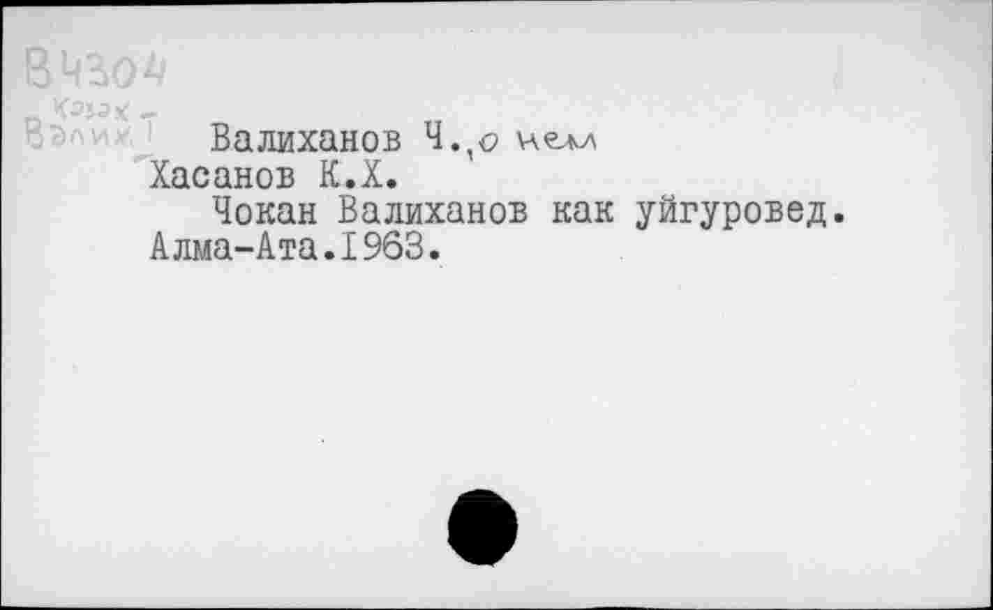 ﻿х:».
Валиханов Ч.,<? челл Хасанов К.Х.
Чокан Валиханов как уйгуровед. Алма-Ата.1963.